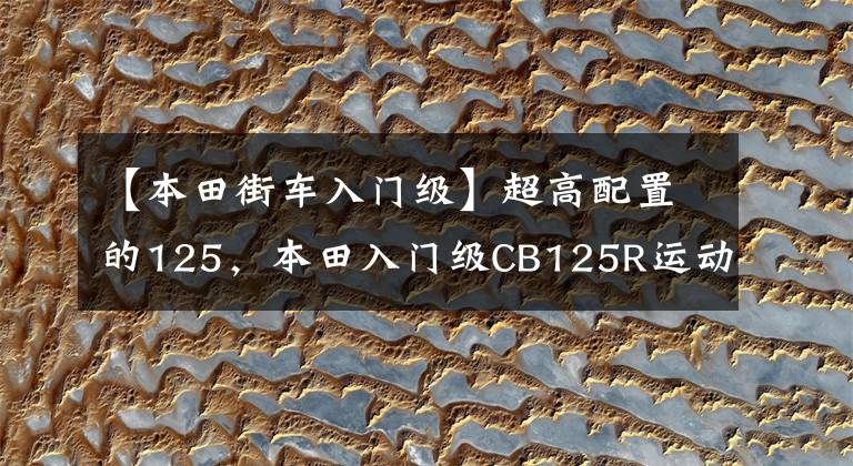 【本田街车入门级】超高配置的125，本田入门级CB125R运动街