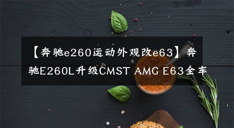 【奔驰e260运动外观改e63】奔驰E260L升级CMST AMG E63全车包围