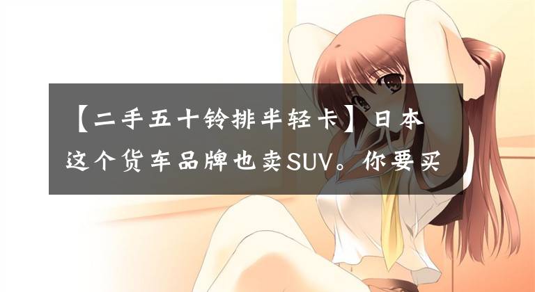 【二手五十铃排半轻卡】日本这个货车品牌也卖SUV。你要买25万韩元的50种SUV吗?