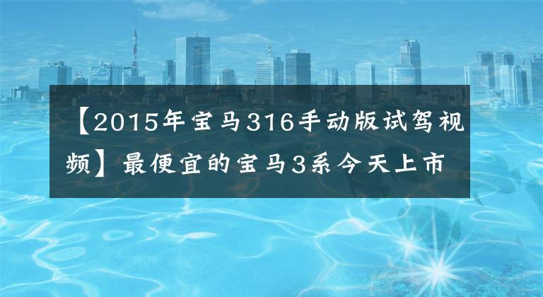 【2015年宝马316手动版试驾视频】最便宜的宝马3系今天上市,可能会引起交换热潮