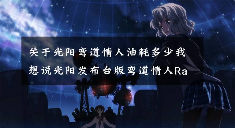 关于光阳弯道情人油耗多少我想说光阳发布台版弯道情人Racing S 150 BREMBO赛道版,制动、抓地更出色