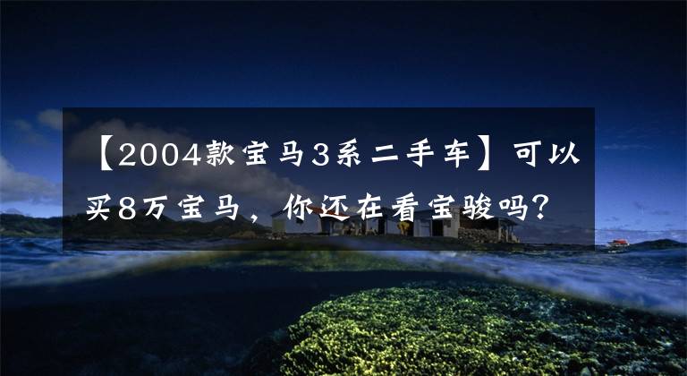 【2004款宝马3系二手车】可以买8万宝马,你还在看宝骏吗?