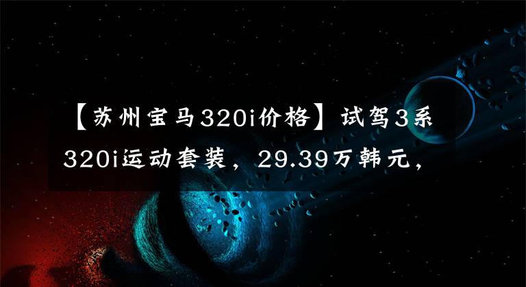 【苏州宝马320i价格】试驾3系320i运动套装，29.39万韩元，搭配2.0T  8AT动力，不令人失望