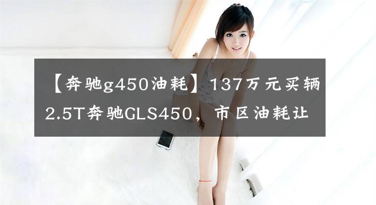 【奔驰g450油耗】137万元买辆2.5T奔驰GLS450,市区油耗让车主喜出望外
