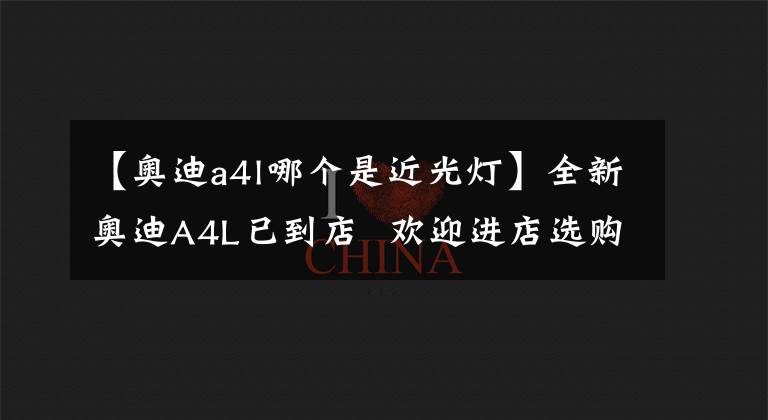 【奥迪a4l哪个是近光灯】全新奥迪A4L已到店 欢迎进店选购
