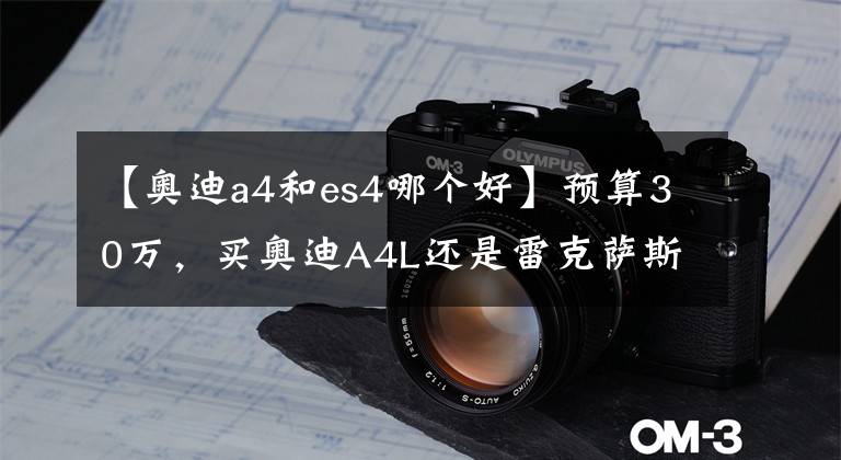 【奥迪a4和es4哪个好】预算30万,买奥迪A4L还是雷克萨斯ES,看优惠还是动力?