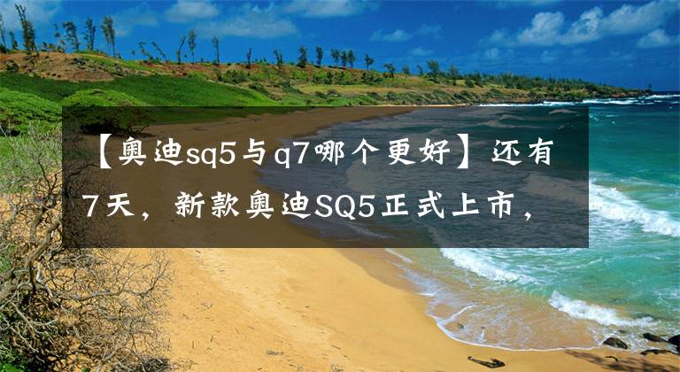 【奥迪sq5与q7哪个更好】还有7天,新款奥迪SQ5正式上市,搭3.0T引擎,预售63万