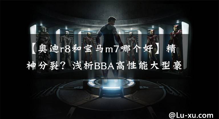 【奥迪r8和宝马m7哪个好】精神分裂?浅析BBA高性能大型豪华轿车