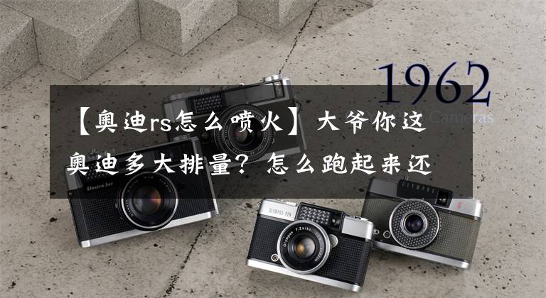 【奥迪rs怎么喷火】大爷你这奥迪多大排量？怎么跑起来还喷火！