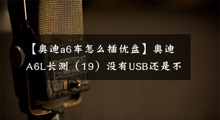 【奥迪a6车怎么插优盘】奥迪A6L长测(19)没有USB还是不是好音响?