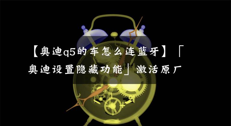 【奥迪q5的车怎么连蓝牙】「奥迪设置隐藏功能」激活原厂蓝牙!