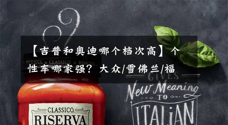 【吉普和奥迪哪个档次高】个性车哪家强?大众/雪佛兰/福特/Jeep/奥迪/奔驰/宝马……