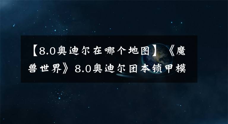 【8.0奥迪尔在哪个地图】《魔兽世界》8.0奥迪尔团本锁甲模型预览