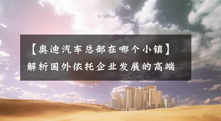 【奥迪汽车总部在哪个小镇】解析国外依托企业发展的高端产业特色小镇!