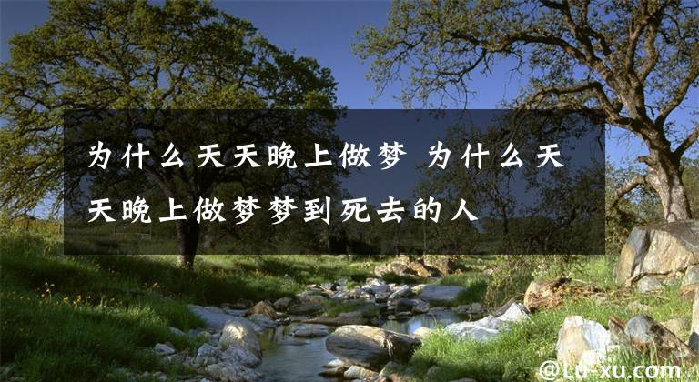 为什么天天晚上做梦 为什么天天晚上做梦梦到死去的人