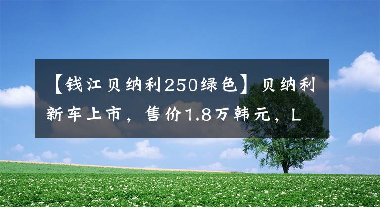 【钱江贝纳利250绿色】贝纳利新车上市,售价1.8万韩元,LED前照灯、ABS、荧光绿色车身
