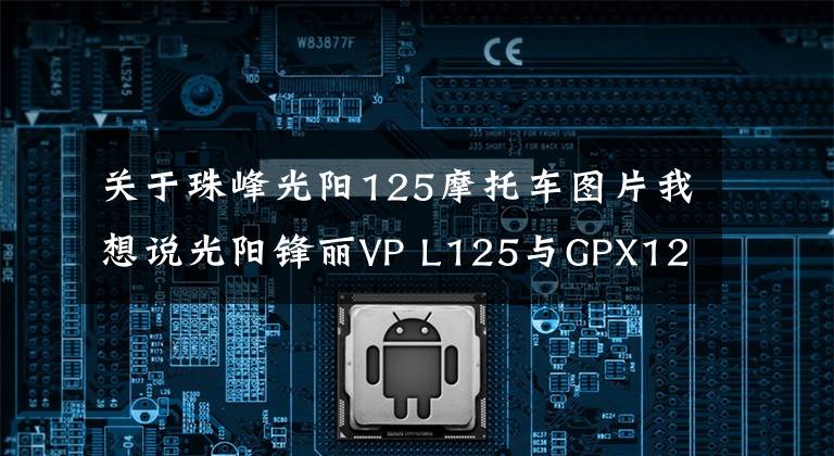 关于珠峰光阳125摩托车图片我想说光阳锋丽VP L125与GPX125如何选，小踏板车的代步车同一级别争夺