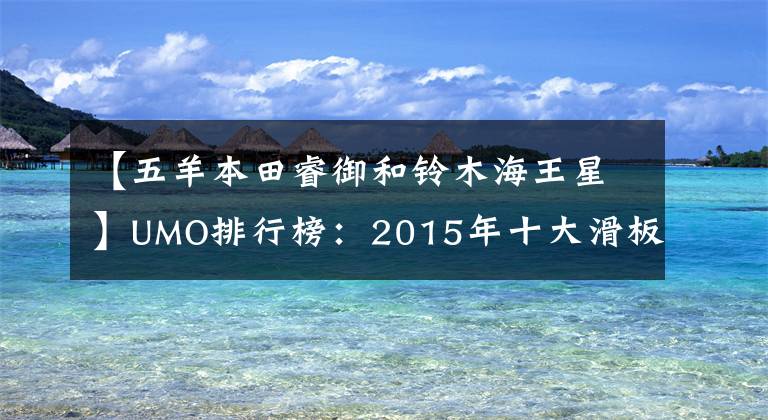 【五羊本田睿御和铃木海王星】UMO排行榜：2015年十大滑板车。