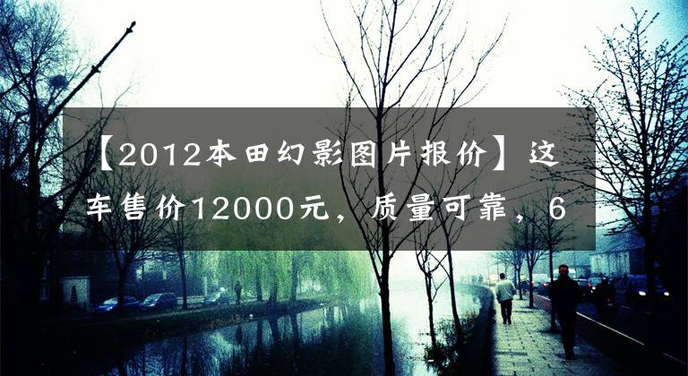 【2012本田幻影图片报价】这车售价12000元,质量可靠,6年经典,100公里油耗2.2升!