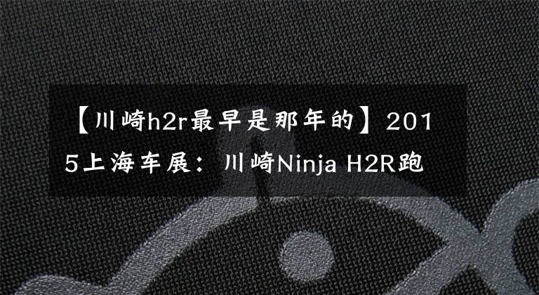 【川崎h2r最早是那年的】2015上海车展:川崎Ninja H2R跑车亮相