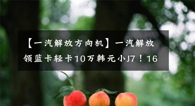 【一汽解放方向机】一汽解放领蓝卡轻卡10万韩元小J7!160马力480牛米也装有空调