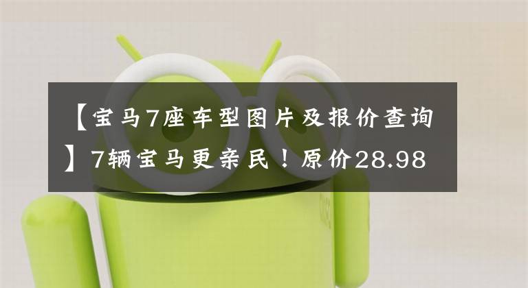 【宝马7座车型图片及报价查询】7辆宝马更亲民!原价28.98万韩元,现在降到了18.84万韩元,还是纯收入