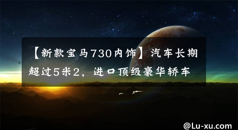 【新款宝马730内饰】汽车长期超过5米2,进口顶级豪华轿车,2.0T皮带连帽live,实际拍摄宝马7系