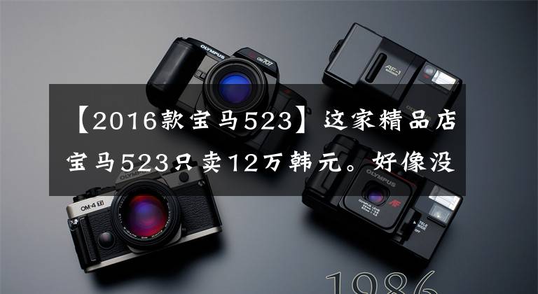 【2016款宝马523】这家精品店宝马523只卖12万韩元。好像没有人有活下去的欲望。