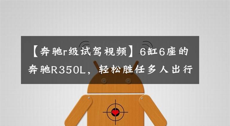 【奔驰r级试驾视频】6缸6座的奔驰R350L，轻松胜任多人出行