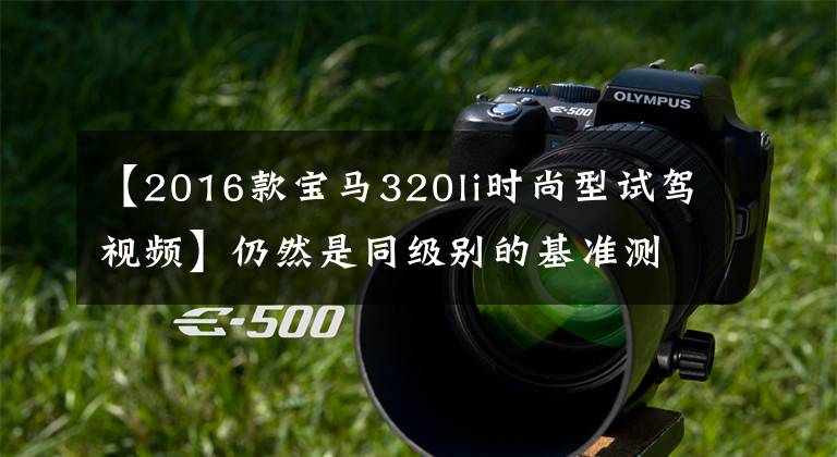 【2016款宝马320li时尚型试驾视频】仍然是同级别的基准测试2016英寸宝马320Li试运行评估。