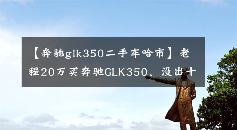 【奔驰glk350二手车哈市】老程20万买奔驰GLK350,没出十天就破口大骂