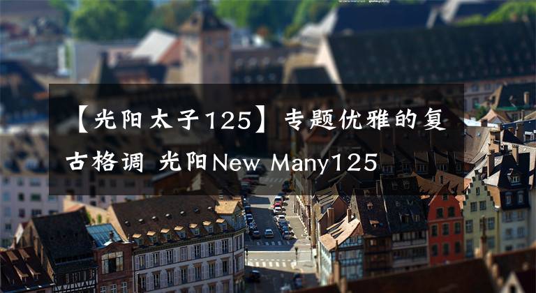 【光阳太子125】专题优雅的复古格调 光阳New Many125