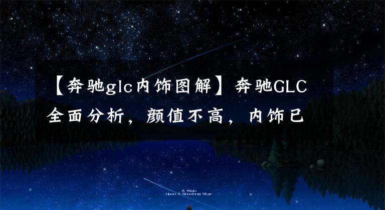 【奔驰glc内饰图解】奔驰GLC全面分析,颜值不高,内饰已老,关键还是看降价