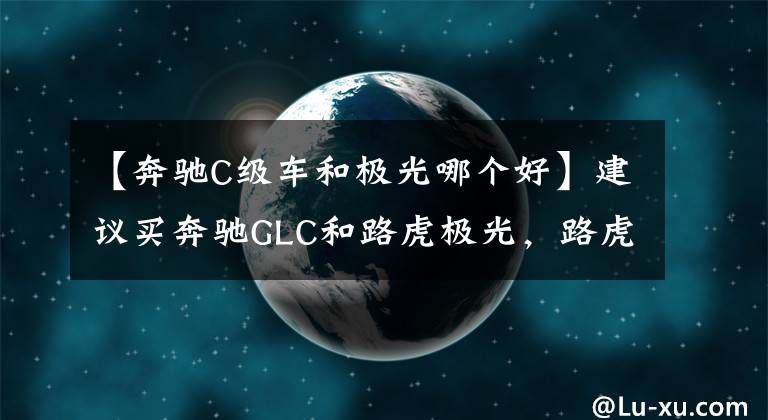 【奔驰C级车和极光哪个好】建议买奔驰GLC和路虎极光，路虎极光。