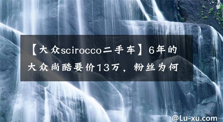 【大众scirocco二手车】6年的大众尚酷要价13万,粉丝为何执意要买一辆事故车?