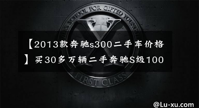 【2013款奔驰s300二手车价格】买30多万辆二手奔驰S级100多万辆牛逼！