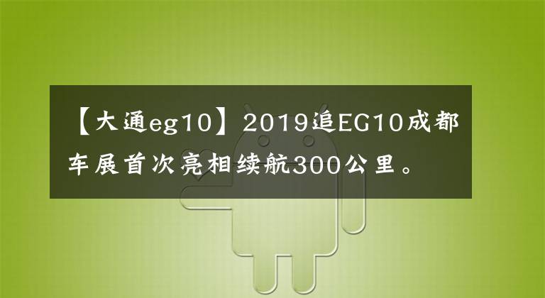 【大通eg10】2019追EG10成都车展首次亮相续航300公里。