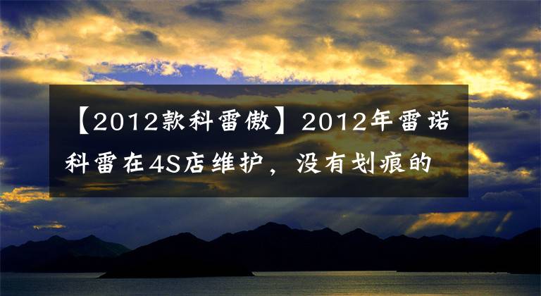 【2012款科雷傲】2012年雷诺科雷在4S店维护，没有划痕的情况下能卖多少钱？(威廉莎士比亚，美国作家)。