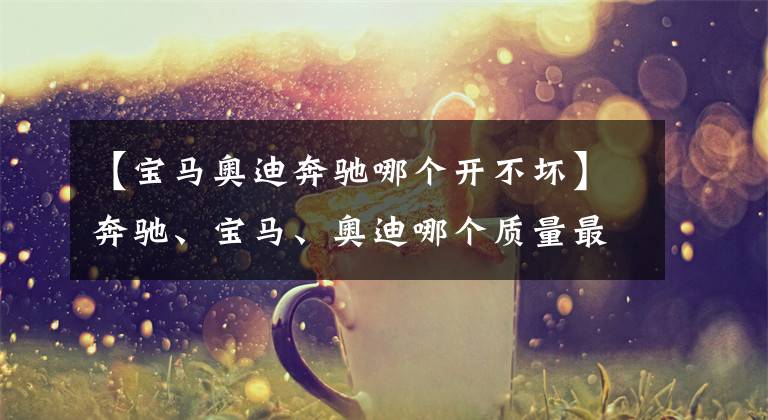 【宝马奥迪奔驰哪个开不坏】奔驰、宝马、奥迪哪个质量最好？老司机说答案，就知道该如何选了