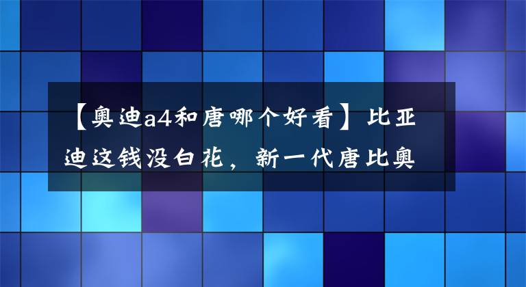 【奥迪a4和唐哪个好看】比亚迪这钱没白花，新一代唐比奥迪还漂亮，24万起售供不应求