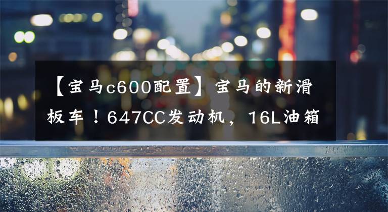 【宝马c600配置】宝马的新滑板车!647CC发动机,16L油箱,续航400公里,售价11万多韩元