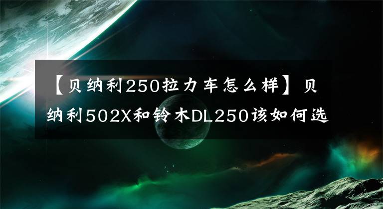 【贝纳利250拉力车怎么样】贝纳利502X和铃木DL250该如何选择？老司机：省油，适合临晋。