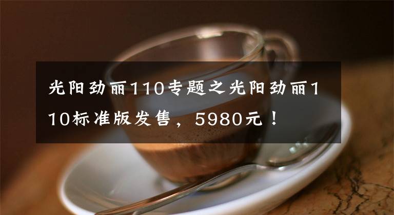 光阳劲丽110专题之光阳劲丽110标准版发售，5980元！