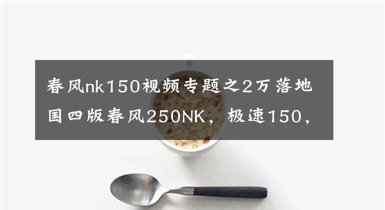 春风nk150视频专题之2万落地国四版春风250NK，极速150，带ABS，压弯有快感，国产好车