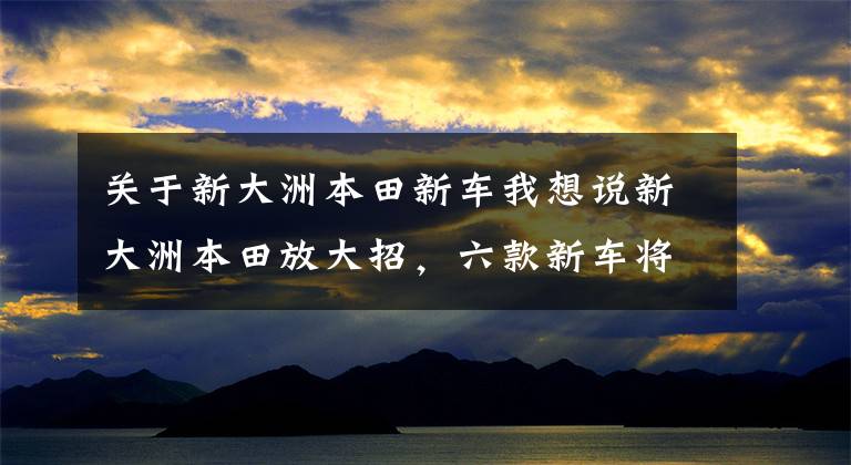 关于新大洲本田新车我想说新大洲本田放大招，六款新车将于6月8日发布，还有欧风大轮踏板？