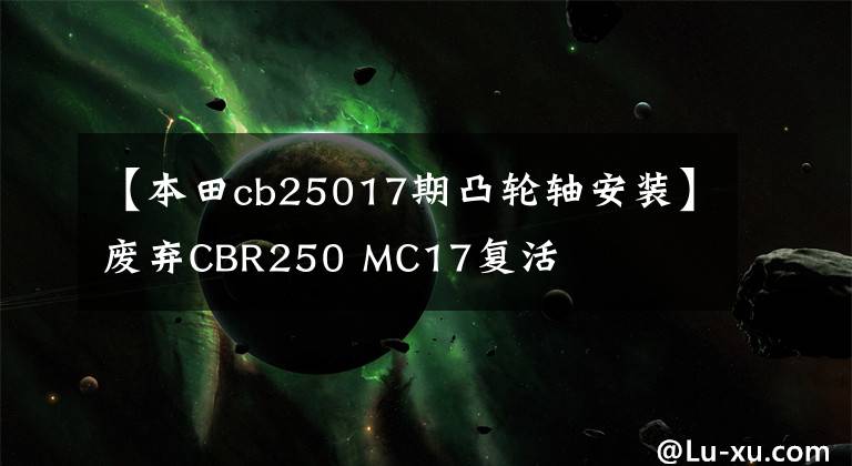 【本田cb25017期凸轮轴安装】废弃CBR250 MC17复活