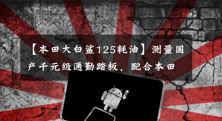 【本田大白鲨125耗油】测量国产千元级通勤踏板,配合本田电动喷雾,油耗性能怎么样?
