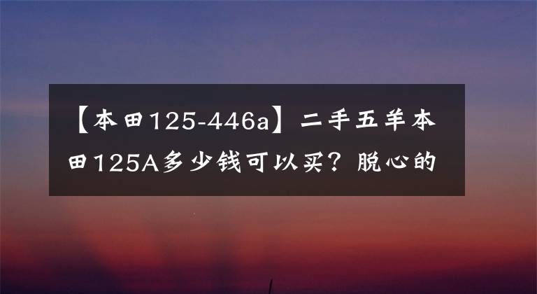 【本田125-446a】二手五羊本田125A多少钱可以买？脱心的车