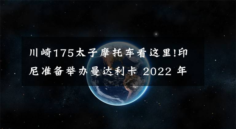 川崎175太子摩托车看这里!印尼准备举办曼达利卡 2022 年世界摩托车锦标赛 MotoGP