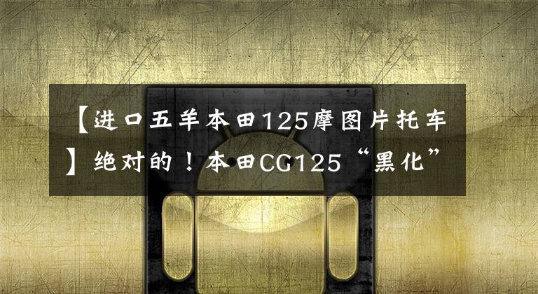 【进口五羊本田125摩图片托车】绝对的!本田CG125“黑化”版问世,复古气质经典依旧。